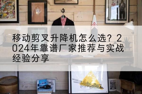 梁子湖升降平台厂家推荐-移动剪叉升降机怎么选？2024年靠谱厂家推荐与实战经验分享