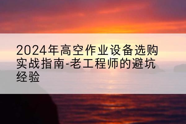 梁子湖高空作业升降机厂家推荐-2024年高空作业设备选购实战指南-老工程师的避坑经验