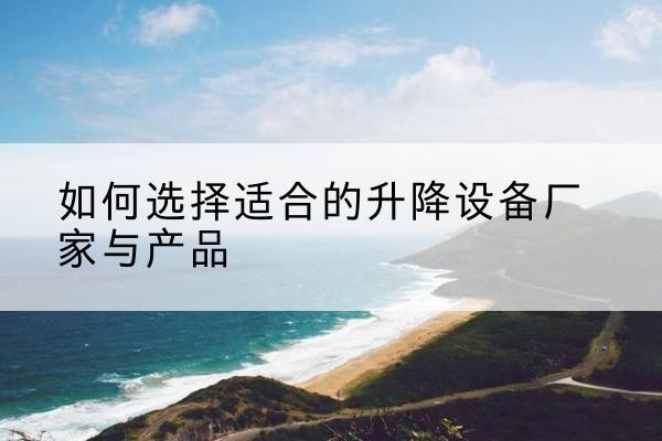 梁子湖电动升降平台厂家-如何选择适合的升降设备厂家与产品