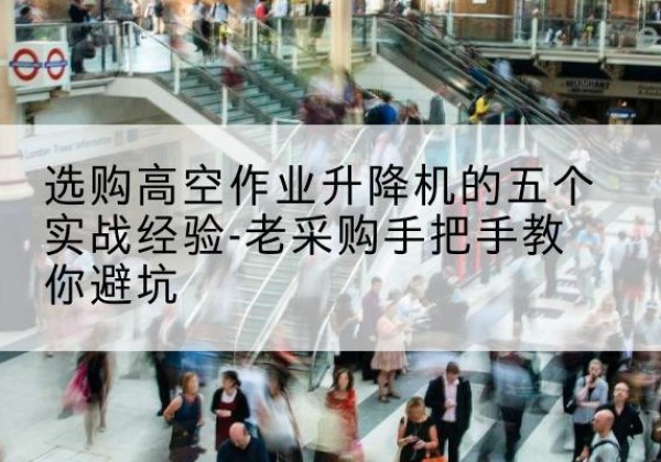梁子湖高空作业升降机厂家-选购高空作业升降机的五个实战经验-老采购手把手教你避坑