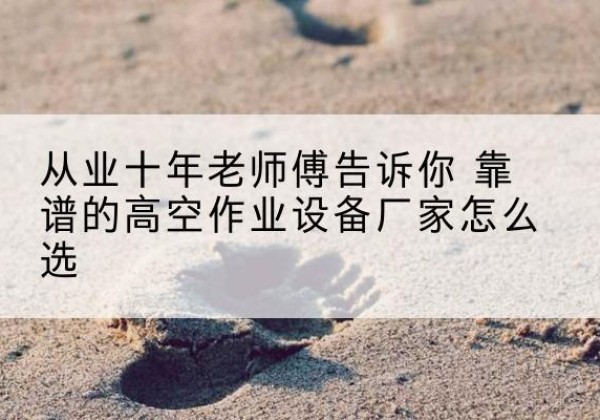 梁子湖高空作业升降机厂家推荐-从业十年老师傅告诉你 靠谱的高空作业设备厂家怎么选