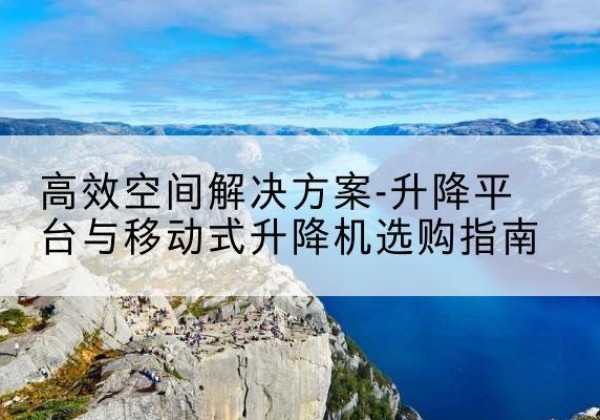 梁子湖升降平台厂家-*空间解决方案-升降平台与移动式升降机选购指南