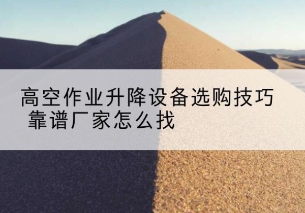 梁子湖电动升降平台厂家推荐-高空作业升降设备选购技巧 靠谱厂家怎么找