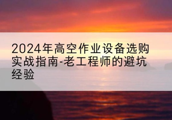 梁子湖高空作业升降机厂家推荐-2024年高空作业设备选购实战指南-老工程师的避坑经验