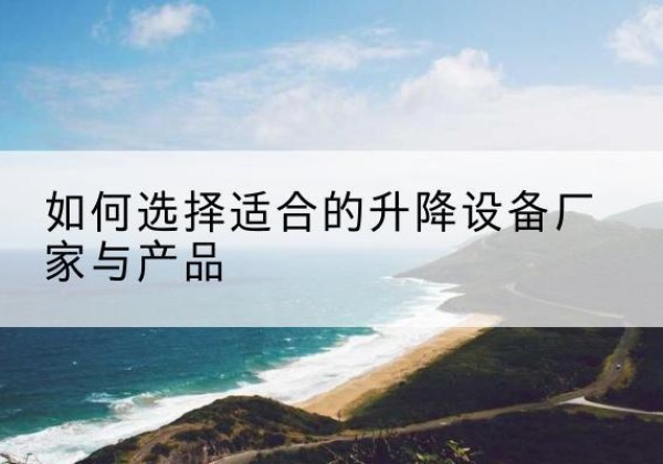 梁子湖电动升降平台厂家-如何选择适合的升降设备厂家与产品